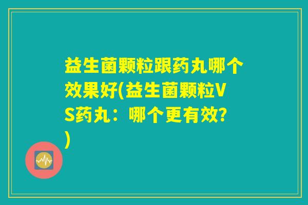 益生菌颗粒跟药丸哪个效果好(益生菌颗粒VS药丸：哪个更有效？)