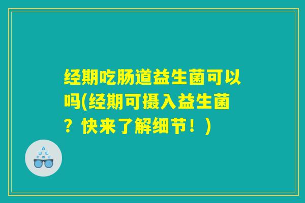 经期吃肠道益生菌可以吗(经期可摄入益生菌？快来了解细节！)