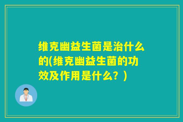 维克幽益生菌是治什么的(维克幽益生菌的功效及作用是什么？)