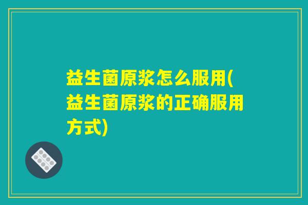 益生菌原浆怎么服用(益生菌原浆的正确服用方式)