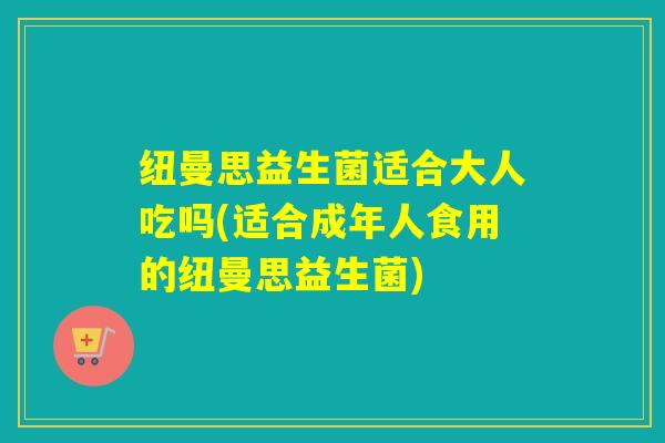 纽曼思益生菌适合大人吃吗(适合成年人食用的纽曼思益生菌)