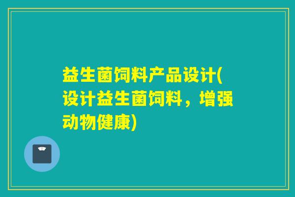 益生菌饲料产品设计(设计益生菌饲料，增强动物健康)