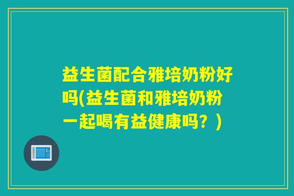益生菌配合雅培奶粉好吗(益生菌和雅培奶粉一起喝有益健康吗？)