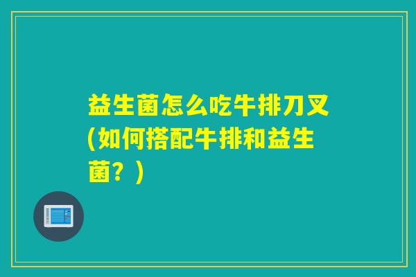 益生菌怎么吃牛排刀叉(如何搭配牛排和益生菌?) 益生菌怎么吃牛排刀叉(如何搭配牛排和益生菌?)