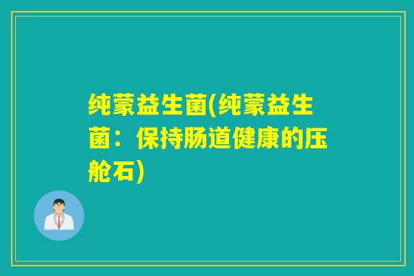 纯蒙益生菌(纯蒙益生菌：保持肠道健康的压舱石)