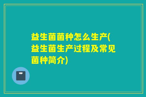 益生菌菌种怎么生产(益生菌生产过程及常见菌种简介)