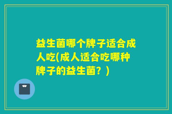 益生菌哪个牌子适合成人吃(成人适合吃哪种牌子的益生菌？)