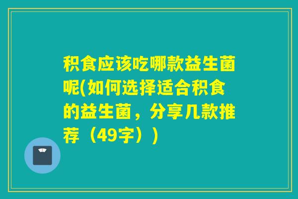 积食应该吃哪款益生菌呢(如何选择适合积食的益生菌,分享几款推荐(49字)) 积食应该吃哪款益生菌呢(如何选择适合积食的益生菌,分享几款推荐(49字))