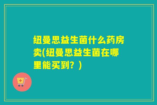 纽曼思益生菌什么药房卖(纽曼思益生菌在哪里能买到？)