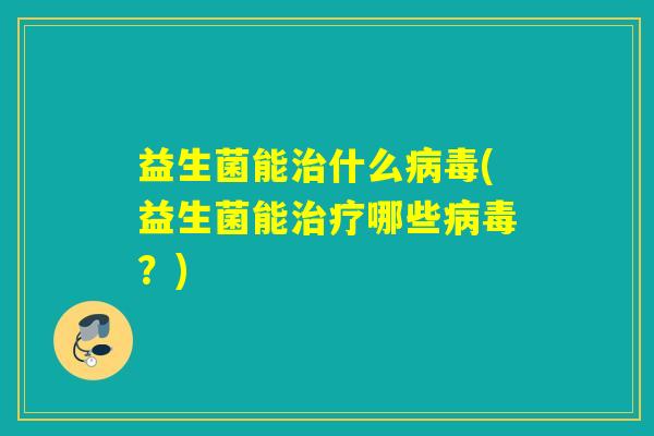 益生菌能治什么病毒(益生菌能治疗哪些病毒？)