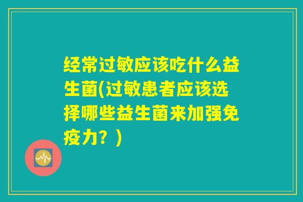 经常应该吃什么益生菌(患者应该选择哪些益生菌来加强力?) 经常应该吃什么益生菌(患者应该选择哪些益生菌来加强力?)