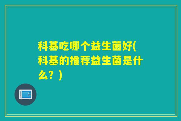 科基吃哪个益生菌好(科基的推荐益生菌是什么？)