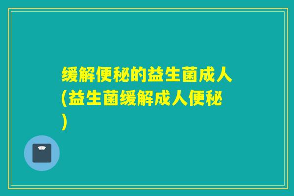 缓解便秘的益生菌成人(益生菌缓解成人便秘)