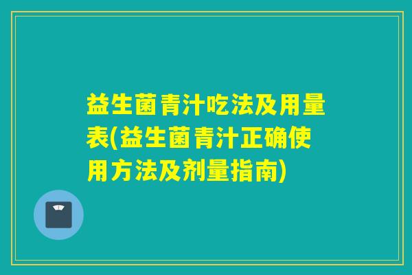 益生菌青汁吃法及用量表(益生菌青汁正确使用方法及剂量指南) 益生菌青汁吃法及用量表(益生菌青汁正确使用方法及剂量指南)