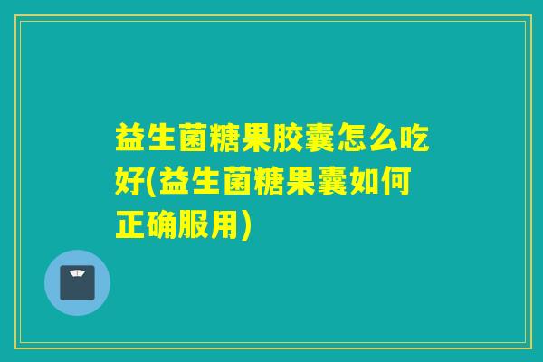 益生菌糖果胶囊怎么吃好(益生菌糖果囊如何正确服用)