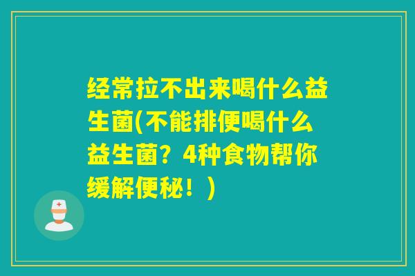 经常拉不出来喝什么益生菌(不能排便喝什么益生菌？4种食物帮你缓解便秘！)
