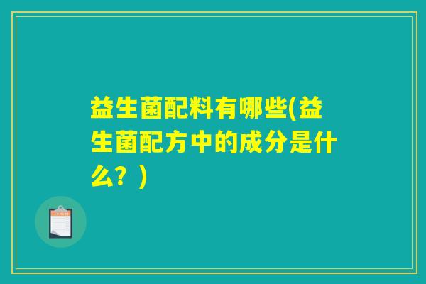 益生菌配料有哪些(益生菌配方中的成分是什么？)