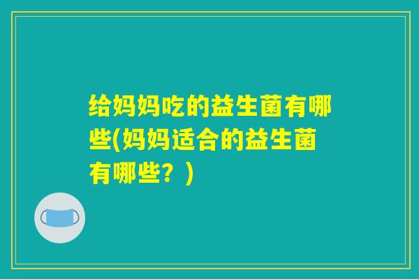 给妈妈吃的益生菌有哪些(妈妈适合的益生菌有哪些？)