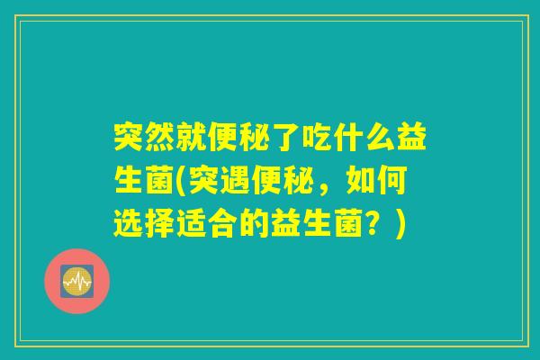 突然就便秘了吃什么益生菌(突遇便秘，如何选择适合的益生菌？)