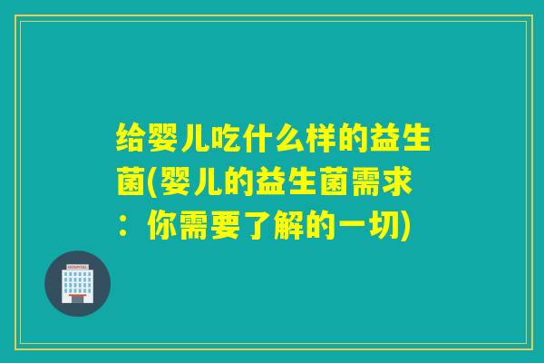 给婴儿吃什么样的益生菌(婴儿的益生菌需求：你需要了解的一切)