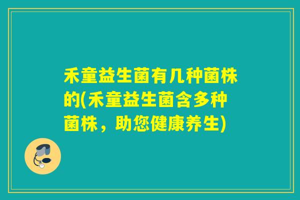 禾童益生菌有几种菌株的(禾童益生菌含多种菌株，助您健康养生)