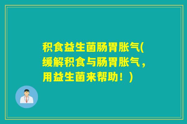 积食益生菌肠胃胀气(缓解积食与肠胃胀气，用益生菌来帮助！)