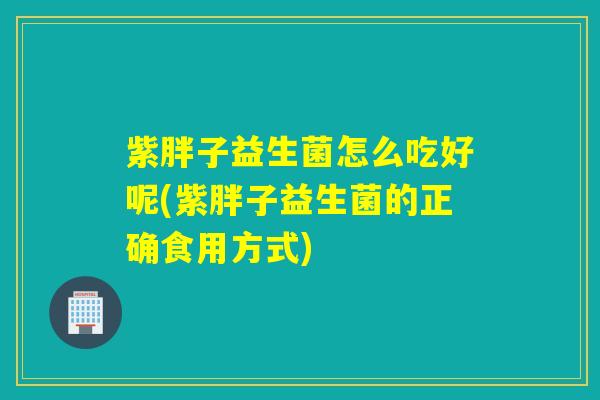 紫胖子益生菌怎么吃好呢(紫胖子益生菌的正确食用方式)