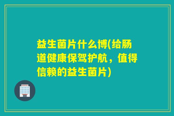 益生菌片什么博(给肠道健康保驾护航，值得信赖的益生菌片)