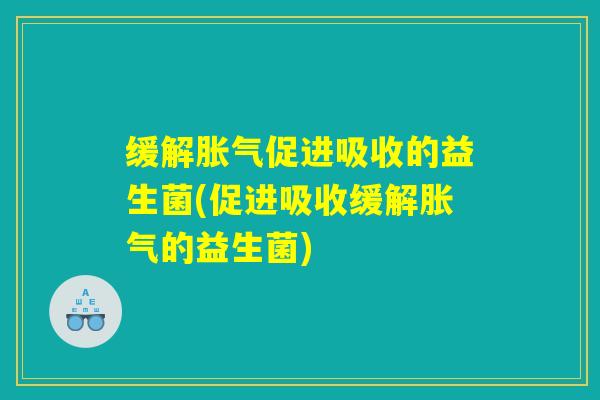 缓解胀气促进吸收的益生菌(促进吸收缓解胀气的益生菌)