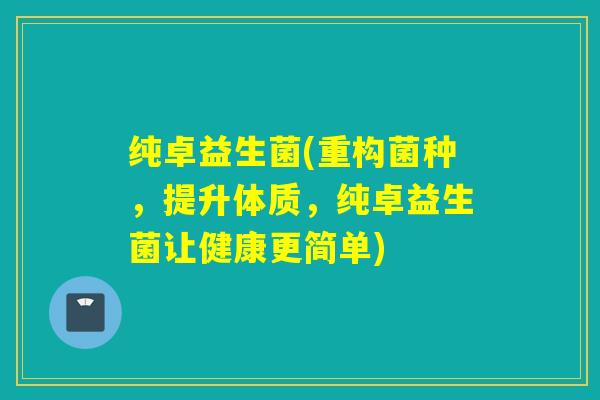 纯卓益生菌(重构菌种，提升体质，纯卓益生菌让健康更简单)