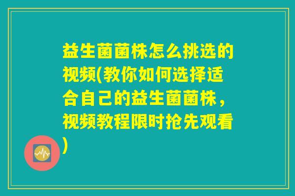 益生菌菌株怎么挑选的视频(教你如何选择适合自己的益生菌菌株，视频教程限时抢先观看)