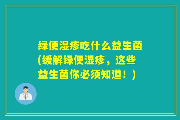 绿便湿疹吃什么益生菌(缓解绿便湿疹，这些益生菌你必须知道！)