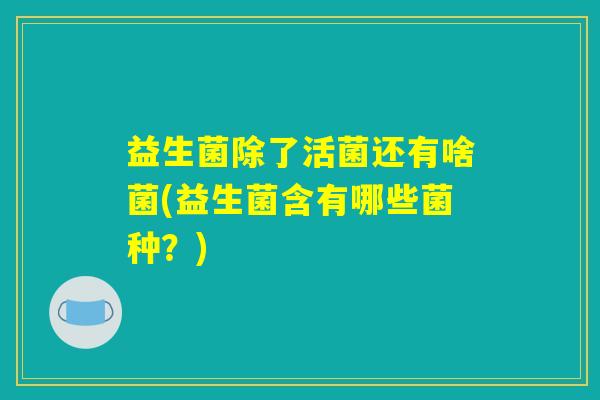 益生菌除了活菌还有啥菌(益生菌含有哪些菌种？)