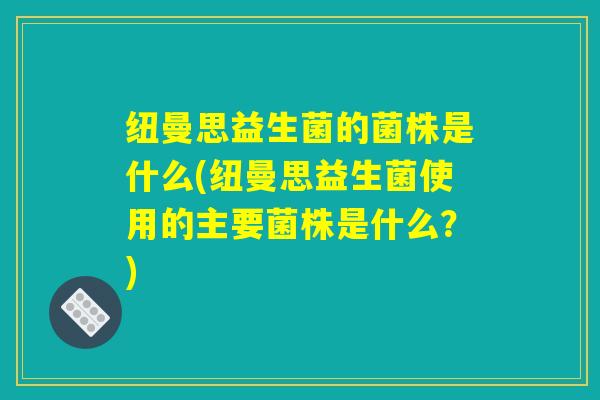 纽曼思益生菌的菌株是什么(纽曼思益生菌使用的主要菌株是什么？)