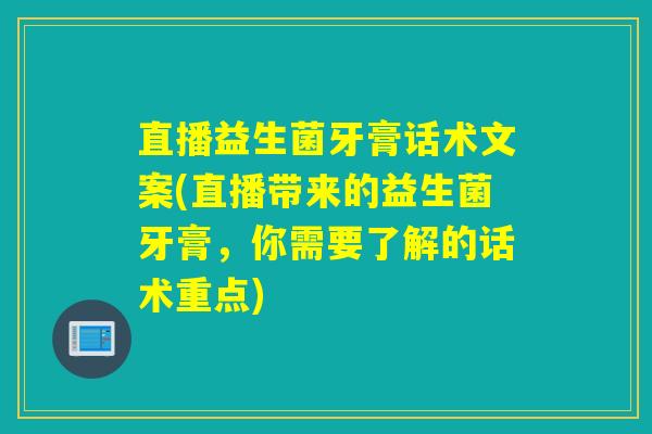 直播益生菌牙膏话术文案(直播带来的益生菌牙膏，你需要了解的话术重点)