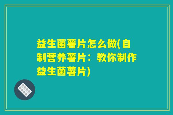 益生菌薯片怎么做(自制营养薯片：教你制作益生菌薯片)