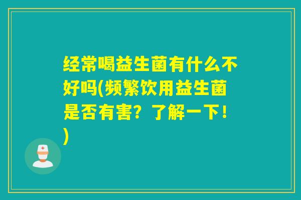 经常喝益生菌有什么不好吗(频繁饮用益生菌是否有害？了解一下！)