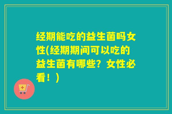 经期能吃的益生菌吗女性(经期期间可以吃的益生菌有哪些?女性必看!) 经期能吃的益生菌吗女性(经期期间可以吃的益生菌有哪些?女性必看!)