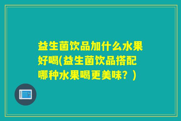 益生菌饮品加什么水果好喝(益生菌饮品搭配哪种水果喝更美味？)