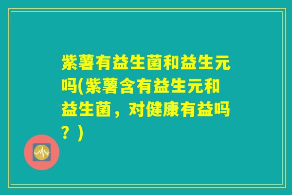 紫薯有益生菌和益生元吗(紫薯含有益生元和益生菌，对健康有益吗？)
