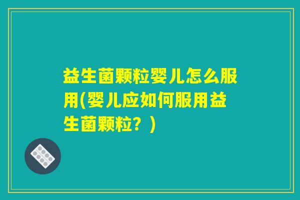 益生菌颗粒婴儿怎么服用(婴儿应如何服用益生菌颗粒？)