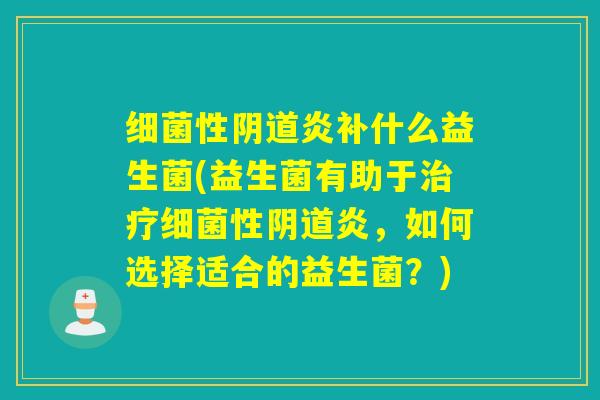 细菌性阴道炎补什么益生菌(益生菌有助于治疗细菌性阴道炎，如何选择适合的益生菌？)
