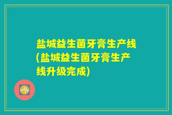 盐城益生菌牙膏生产线(盐城益生菌牙膏生产线升级完成)
