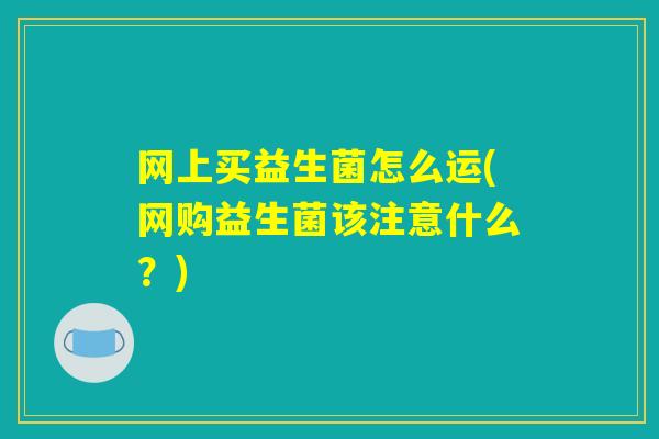 网上买益生菌怎么运(网购益生菌该注意什么？)