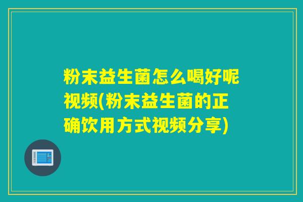 粉末益生菌怎么喝好呢视频(粉末益生菌的正确饮用方式视频分享)