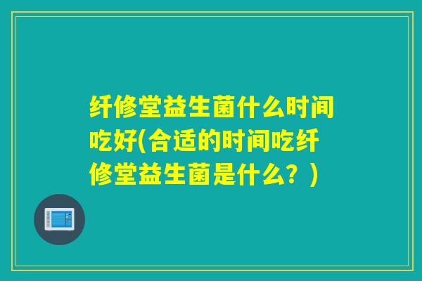 纤修堂益生菌什么时间吃好(合适的时间吃纤修堂益生菌是什么？)
