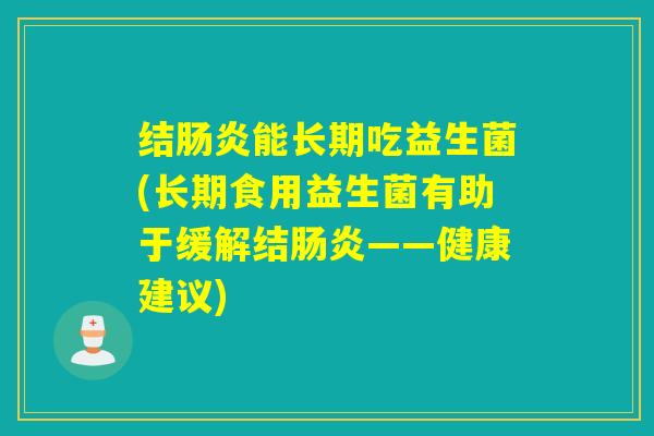 结肠炎能长期吃益生菌(长期食用益生菌有助于缓解结肠炎——健康建议)