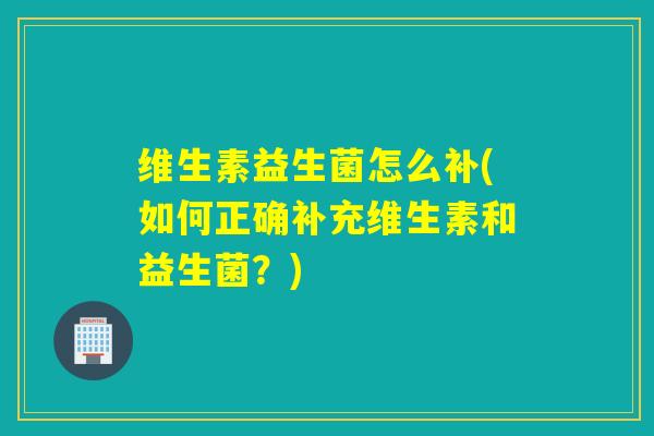 维生素益生菌怎么补(如何正确补充维生素和益生菌？)