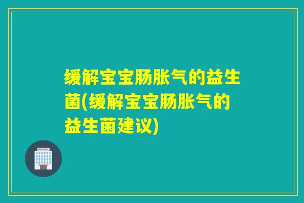 缓解宝宝肠胀气的益生菌(缓解宝宝肠胀气的益生菌建议)