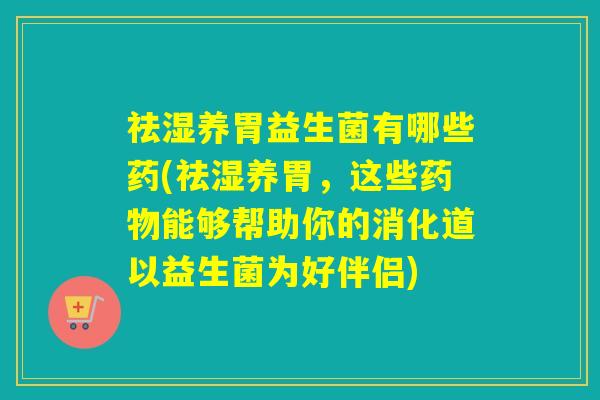 祛湿养胃益生菌有哪些药(祛湿养胃，这些药物能够帮助你的消化道以益生菌为好伴侣)